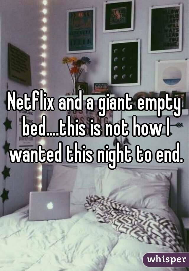 Netflix and a giant empty bed....this is not how I wanted this night to end.