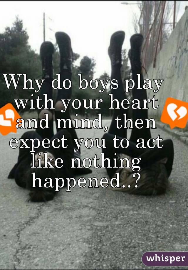 Why do boys play with your heart and mind, then expect you to act like nothing happened..?