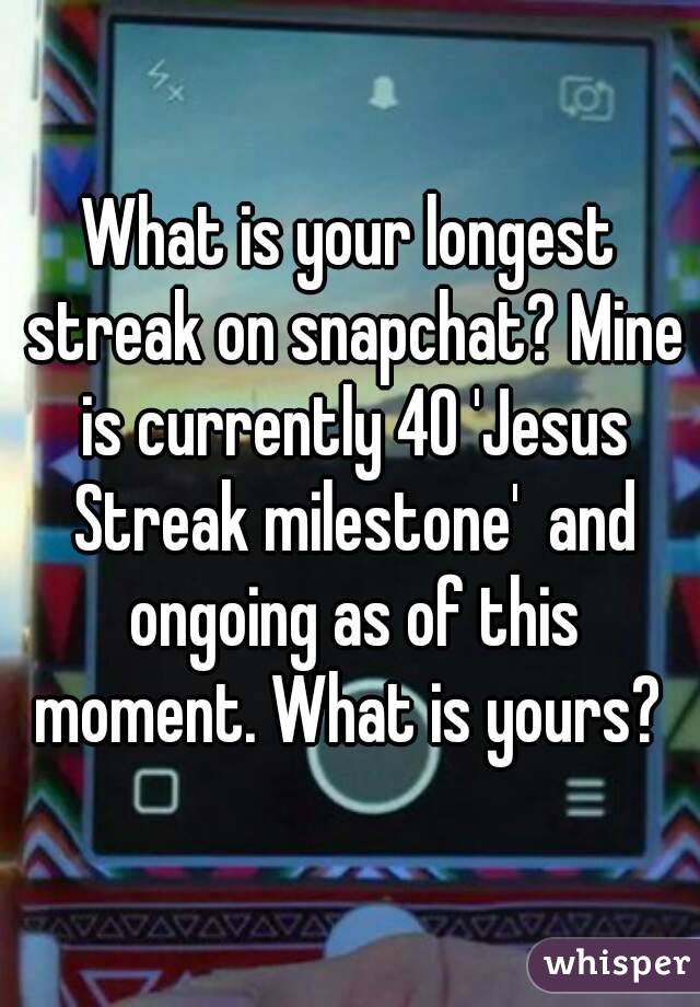 What is your longest streak on snapchat? Mine is currently 40 'Jesus Streak milestone'  and ongoing as of this moment. What is yours? 