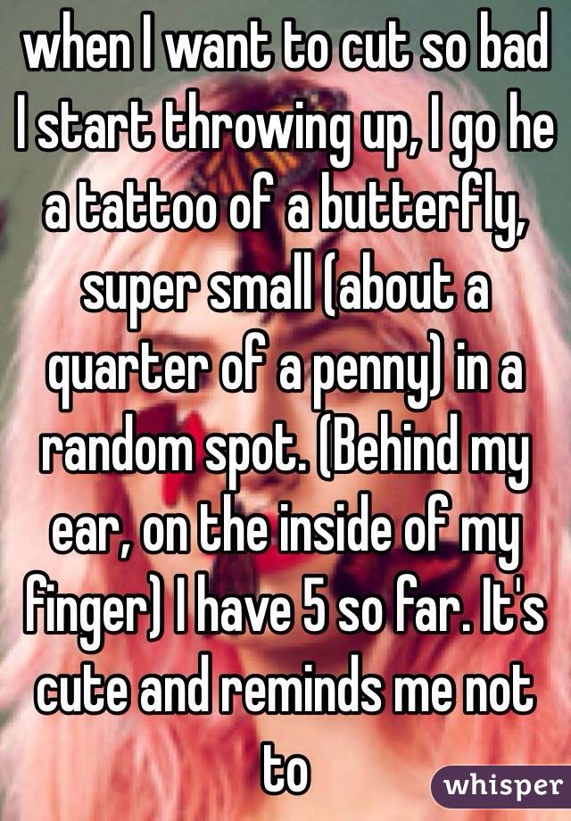 when I want to cut so bad I start throwing up, I go he a tattoo of a butterfly, super small (about a quarter of a penny) in a random spot. (Behind my ear, on the inside of my finger) I have 5 so far. It's cute and reminds me not to