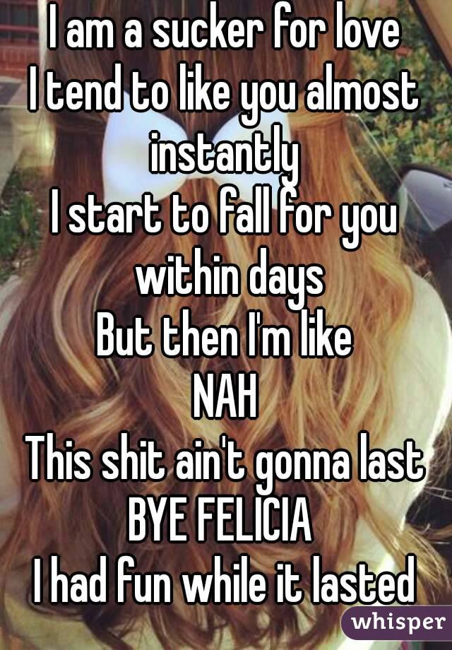 I am a sucker for love
I tend to like you almost instantly 
I start to fall for you within days
But then I'm like
NAH
This shit ain't gonna last
BYE FELICIA 
I had fun while it lasted