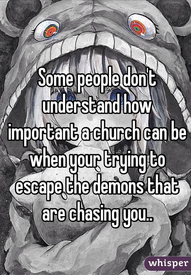 Some people don't understand how important a church can be when your trying to escape the demons that are chasing you..
