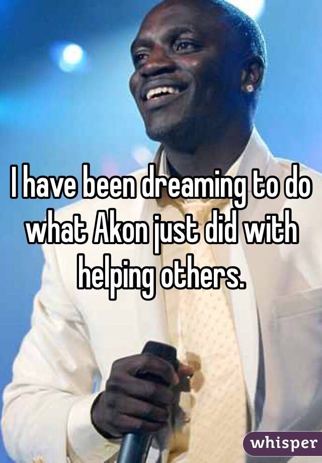 I have been dreaming to do what Akon just did with helping others. 