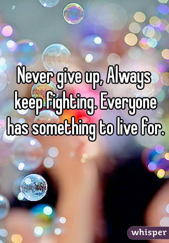 Never give up, Always keep fighting. Everyone has something to live for. 