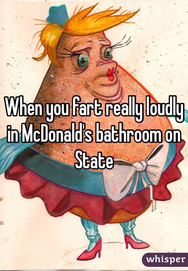 When you fart really loudly in McDonald's bathroom on State