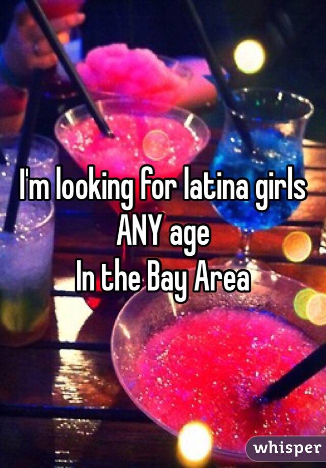 I'm looking for latina girls ANY age
In the Bay Area 