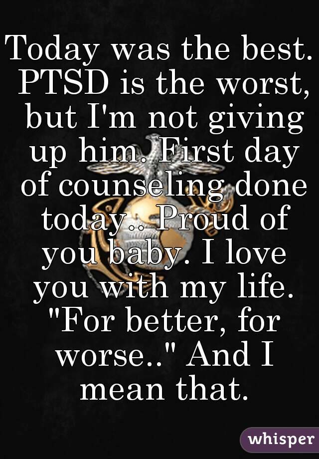 Today was the best. PTSD is the worst, but I'm not giving up him. First day of counseling done today.. Proud of you baby. I love you with my life. "For better, for worse.." And I mean that.