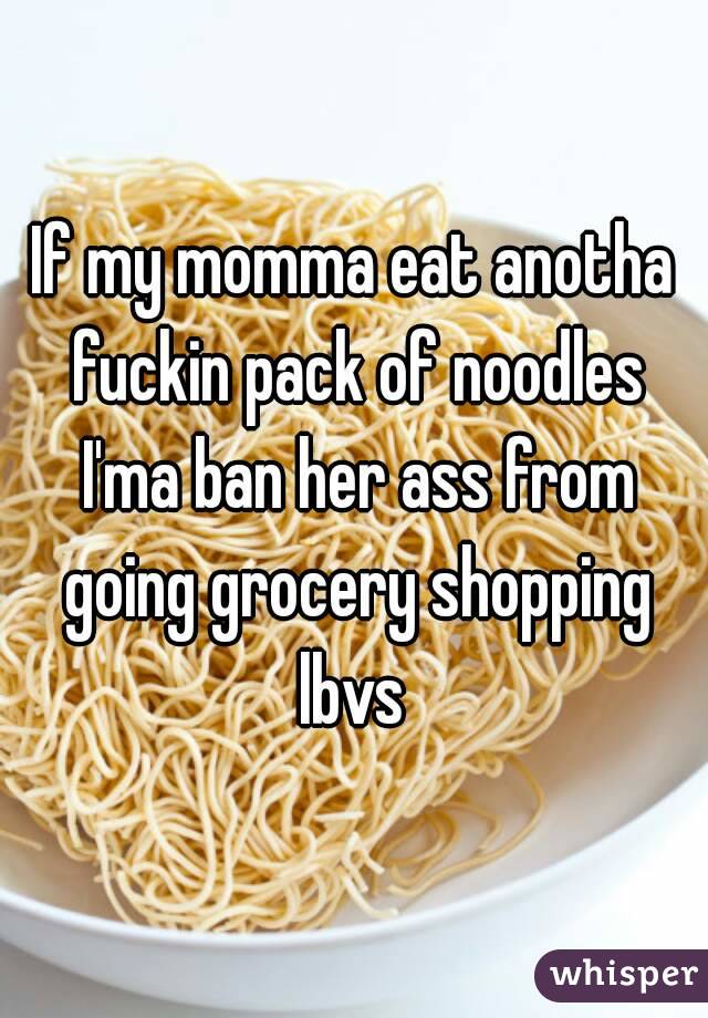 If my momma eat anotha fuckin pack of noodles I'ma ban her ass from going grocery shopping lbvs 