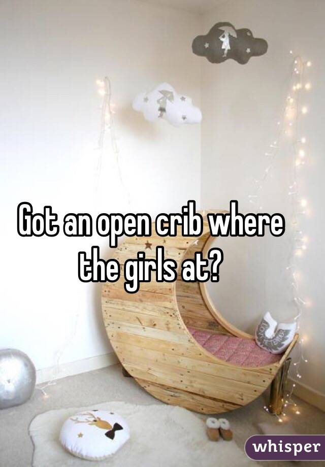 Got an open crib where the girls at?