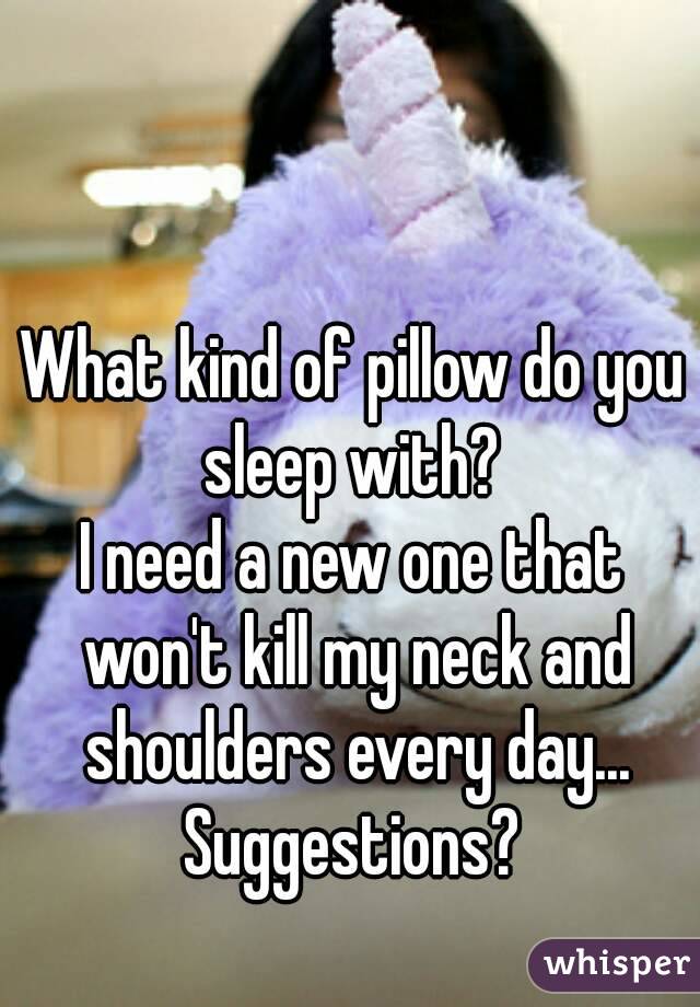 What kind of pillow do you sleep with? 
I need a new one that won't kill my neck and shoulders every day... Suggestions? 