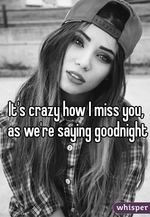 It's crazy how I miss you, as we're saying goodnight