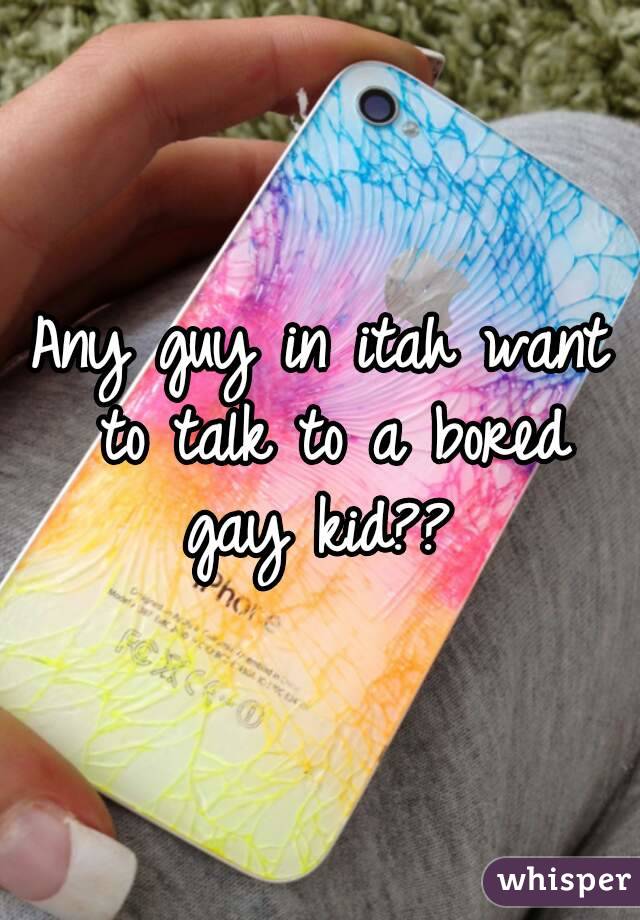 Any guy in itah want to talk to a bored gay kid?? 
