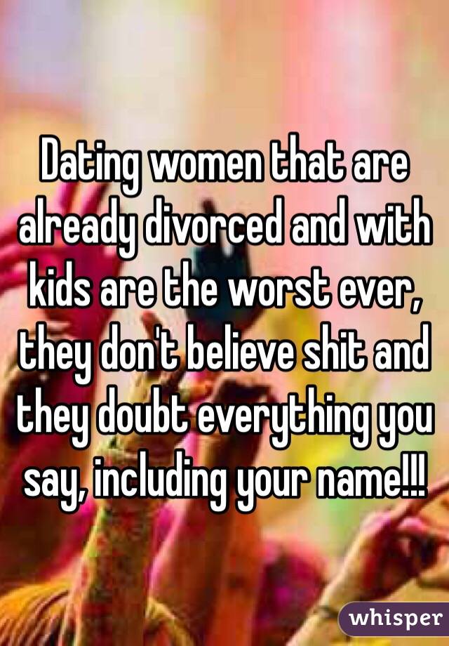 Dating women that are already divorced and with kids are the worst ever, they don't believe shit and they doubt everything you say, including your name!!!  