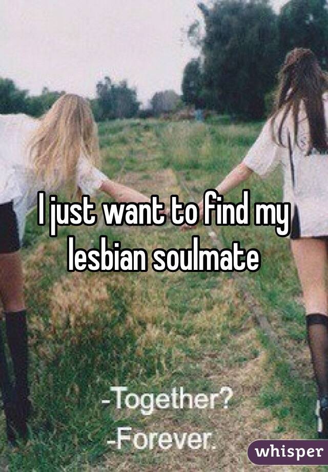 I just want to find my lesbian soulmate 
