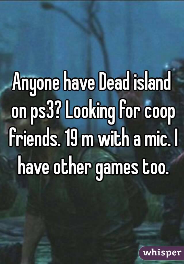 Anyone have Dead island on ps3? Looking for coop friends. 19 m with a mic. I have other games too.
