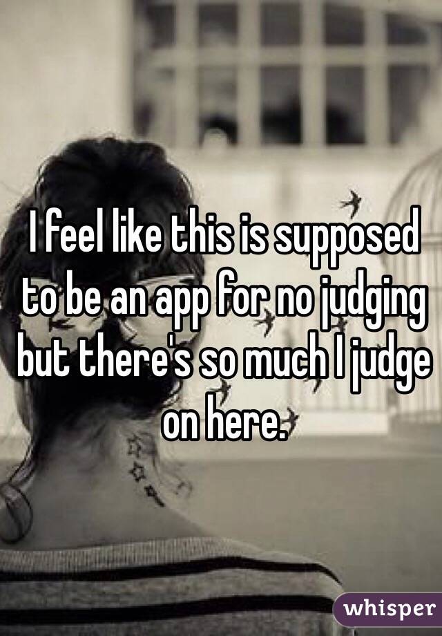 I feel like this is supposed to be an app for no judging but there's so much I judge on here.