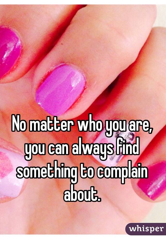 No matter who you are, you can always find something to complain about.