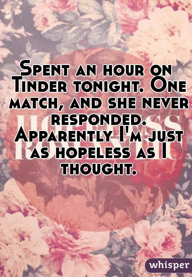 Spent an hour on Tinder tonight. One match, and she never responded. Apparently I'm just as hopeless as I thought.