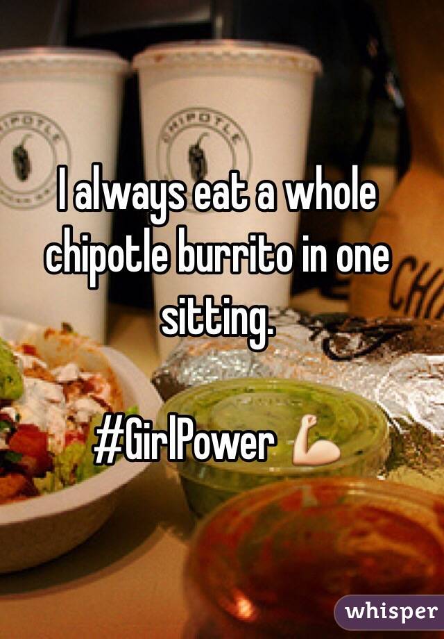 I always eat a whole chipotle burrito in one sitting. 

#GirlPower 💪