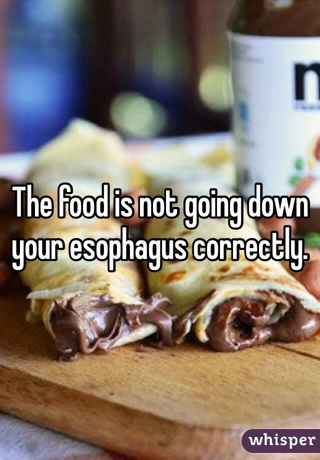 The food is not going down your esophagus correctly. 