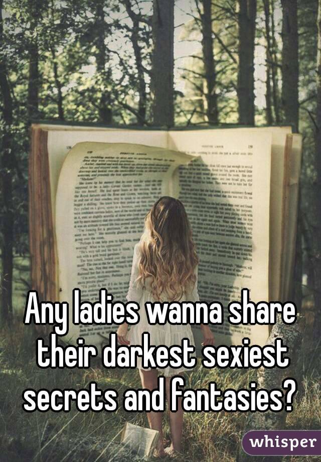 Any ladies wanna share their darkest sexiest secrets and fantasies? 