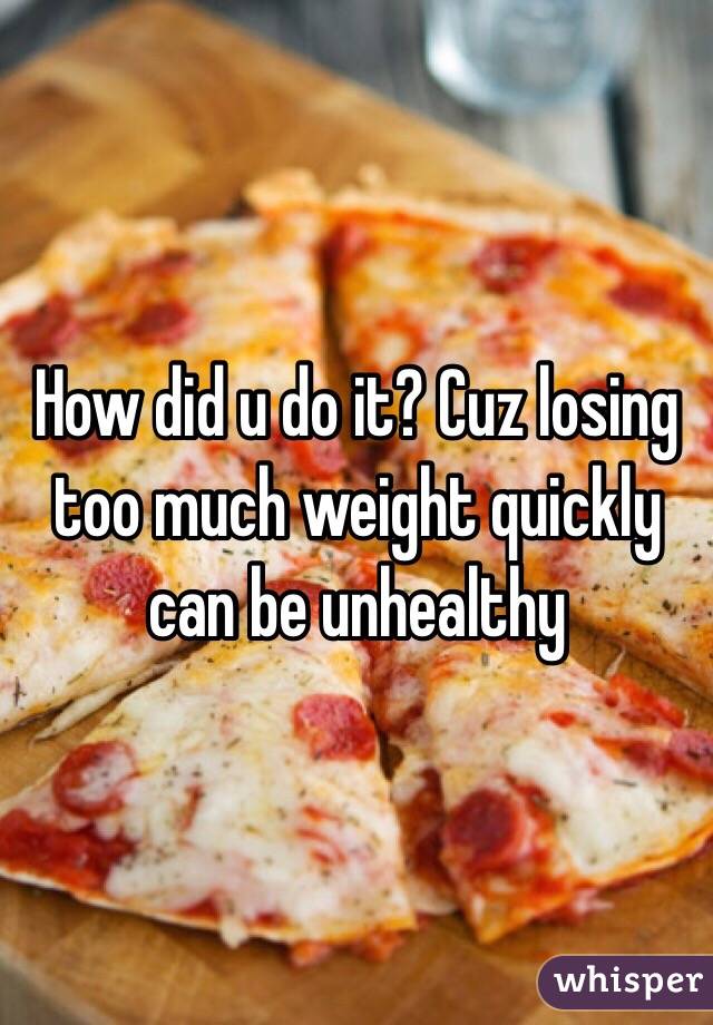 How did u do it? Cuz losing too much weight quickly can be unhealthy