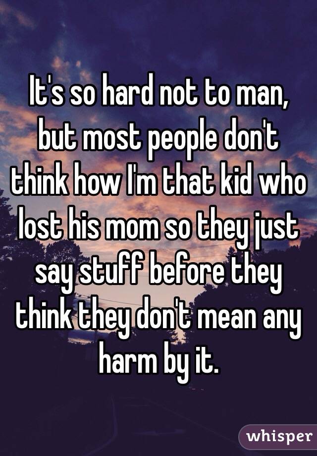 It's so hard not to man, but most people don't think how I'm that kid who lost his mom so they just say stuff before they think they don't mean any harm by it. 