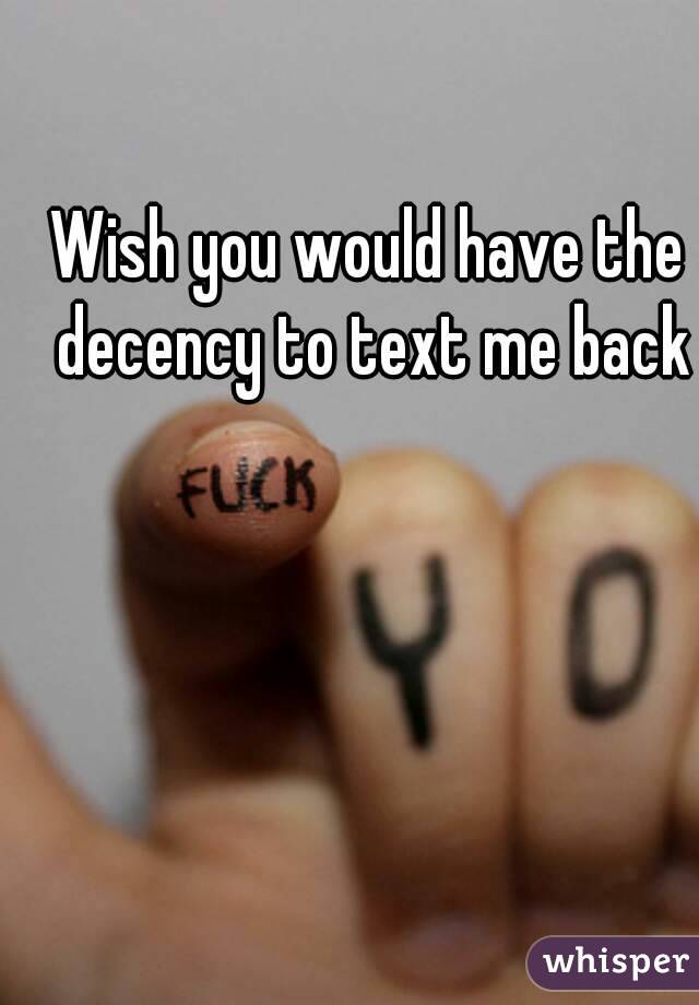 Wish you would have the decency to text me back