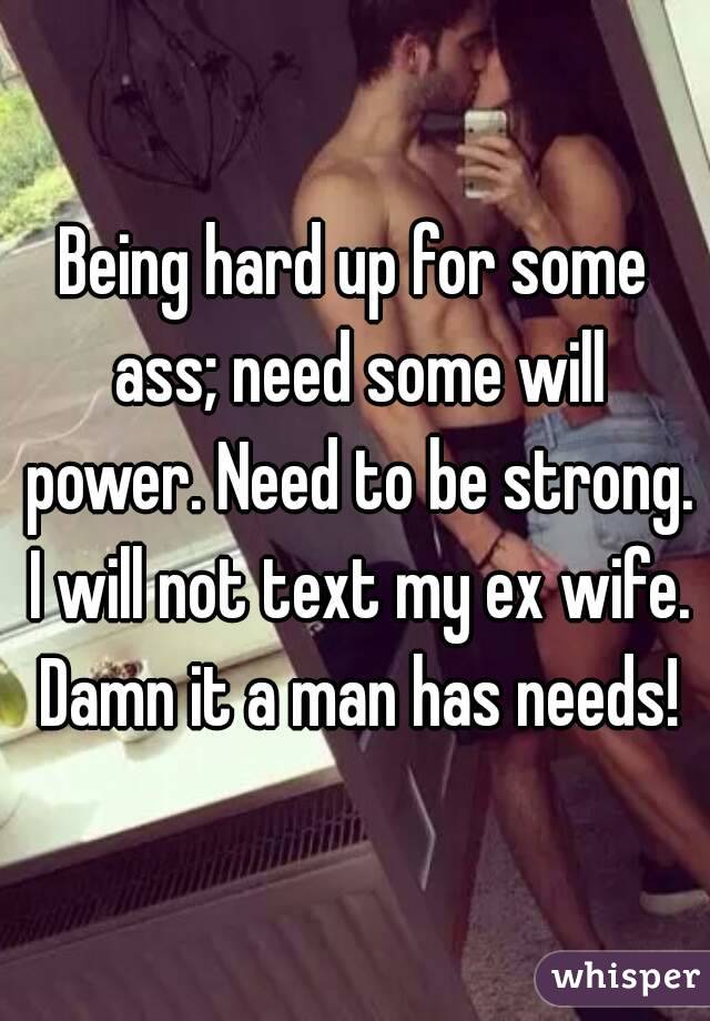 Being hard up for some ass; need some will power. Need to be strong. I will not text my ex wife. Damn it a man has needs!