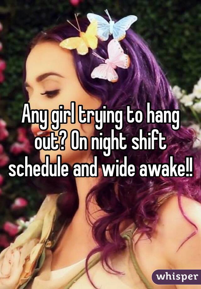 Any girl trying to hang out? On night shift schedule and wide awake!! 