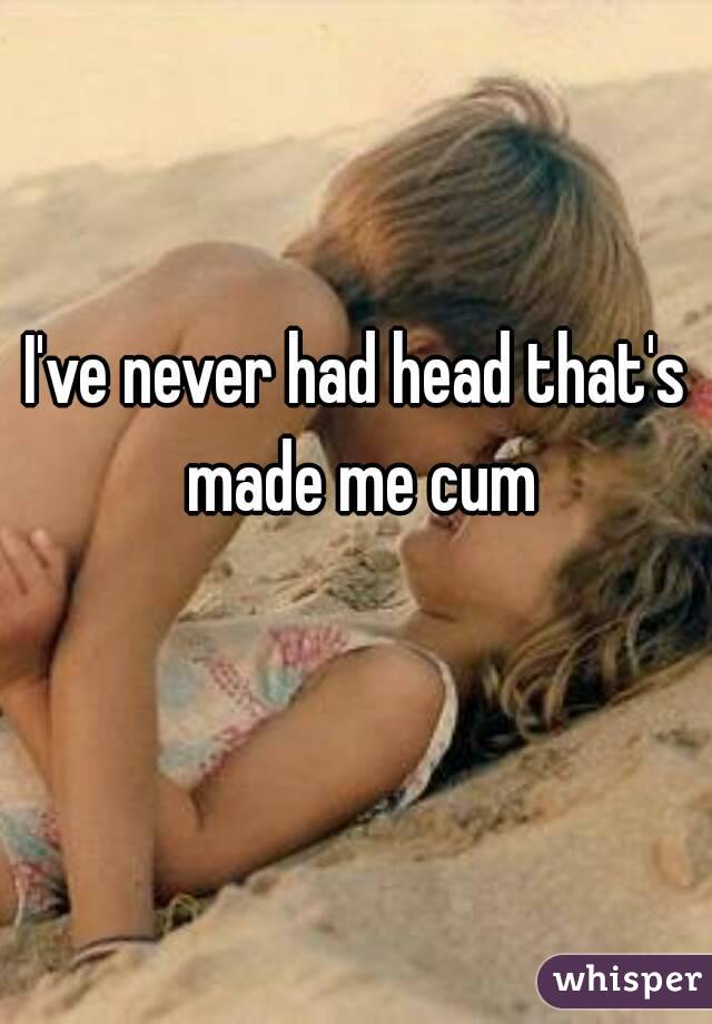 I've never had head that's made me cum