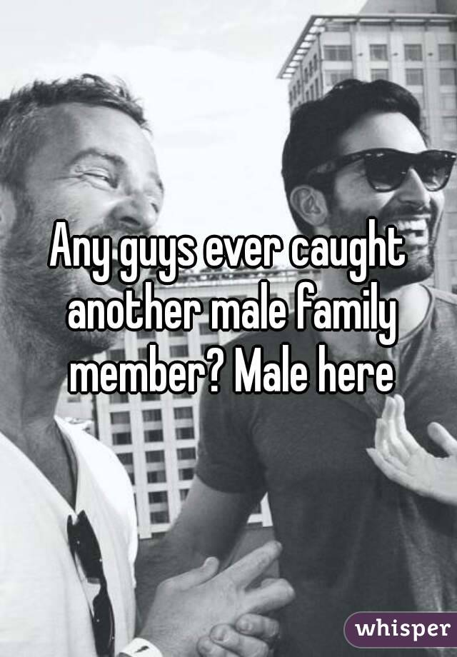 Any guys ever caught another male family member? Male here