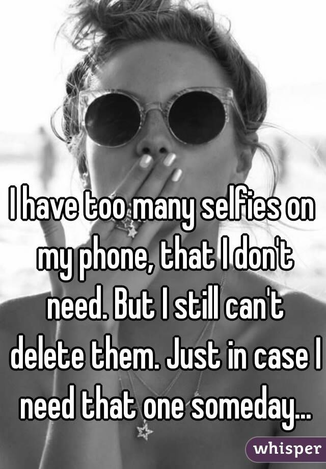 I have too many selfies on my phone, that I don't need. But I still can't delete them. Just in case I need that one someday...