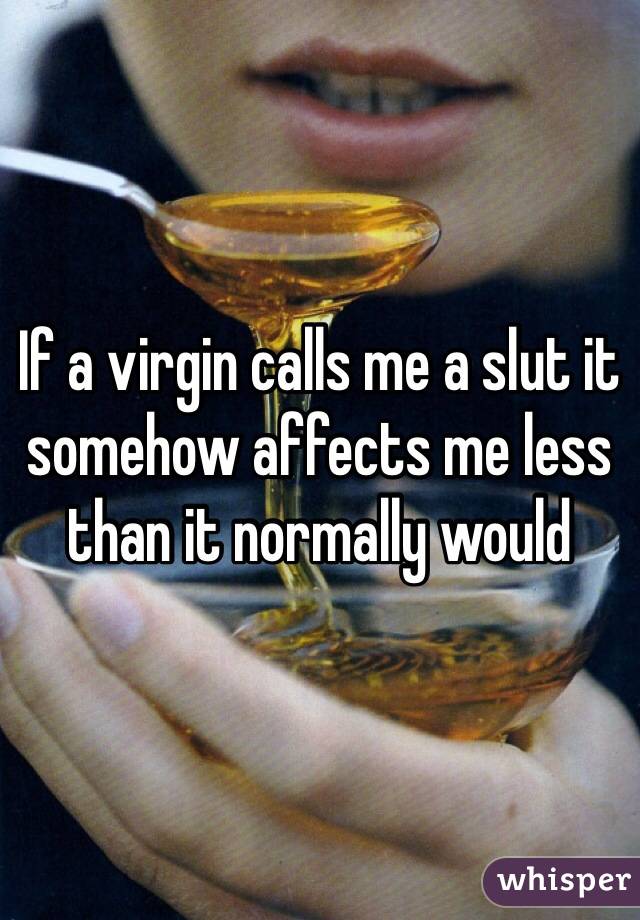 If a virgin calls me a slut it somehow affects me less than it normally would
