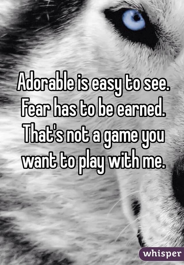 Adorable is easy to see.
Fear has to be earned. 
That's not a game you want to play with me.