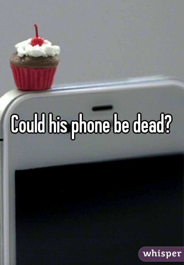 Could his phone be dead?