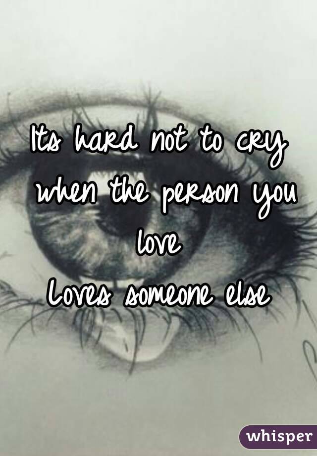 Its hard not to cry when the person you love 
Loves someone else