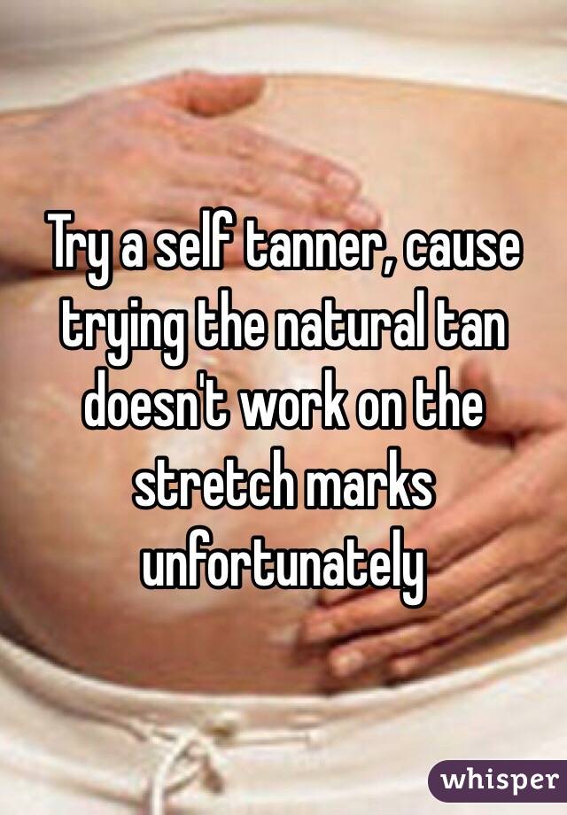 Try a self tanner, cause trying the natural tan doesn't work on the stretch marks unfortunately 