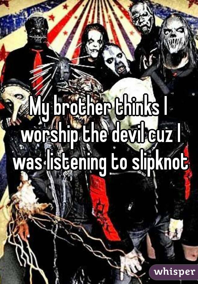 My brother thinks I worship the devil cuz I was listening to slipknot