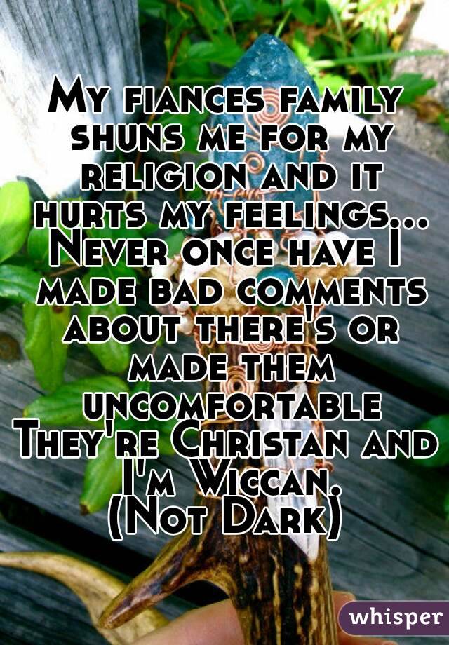 My fiances family shuns me for my religion and it hurts my feelings...
Never once have I made bad comments about there's or made them uncomfortable
They're Christan and I'm Wiccan.
(Not Dark)
