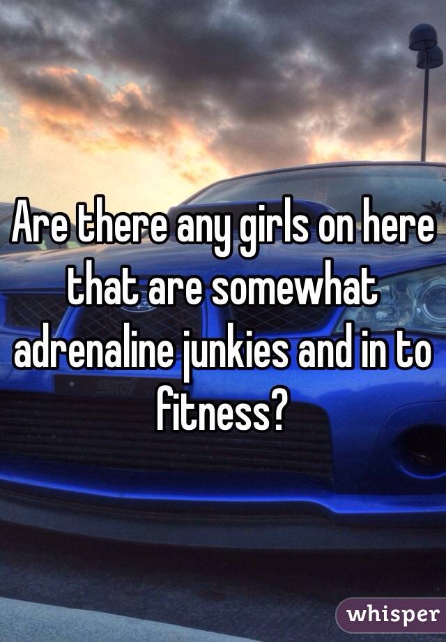 Are there any girls on here that are somewhat adrenaline junkies and in to fitness?