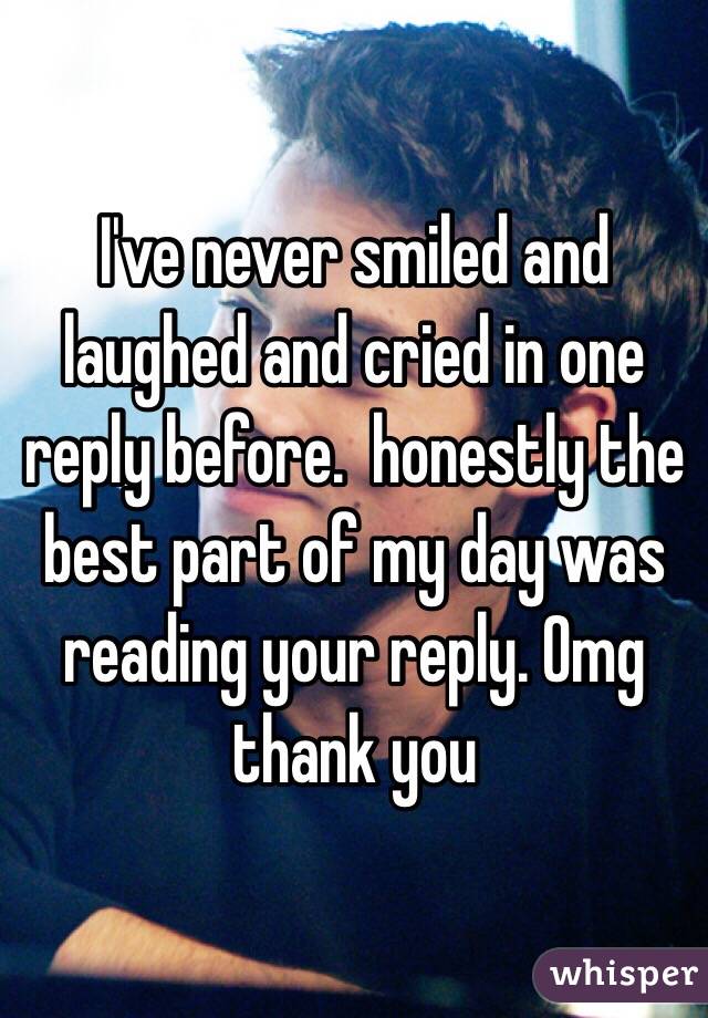 I've never smiled and laughed and cried in one reply before.  honestly the best part of my day was reading your reply. Omg thank you