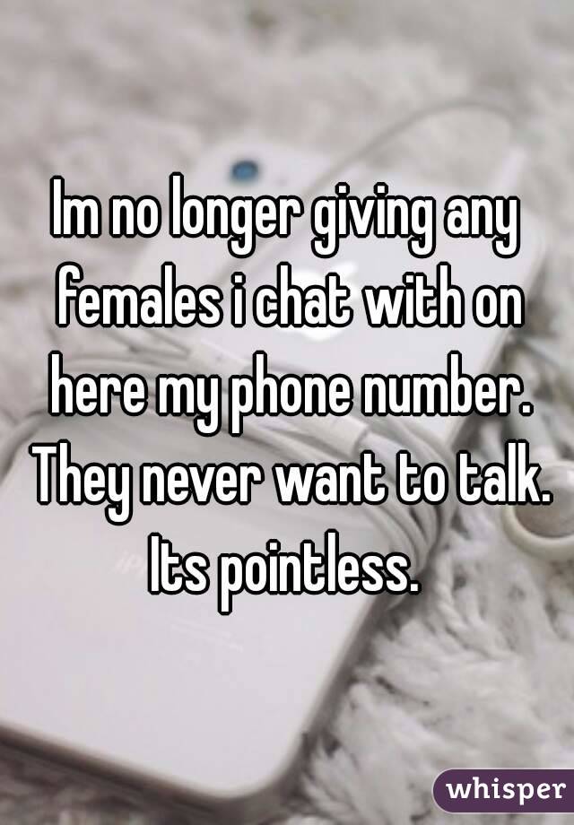 Im no longer giving any females i chat with on here my phone number. They never want to talk. Its pointless. 