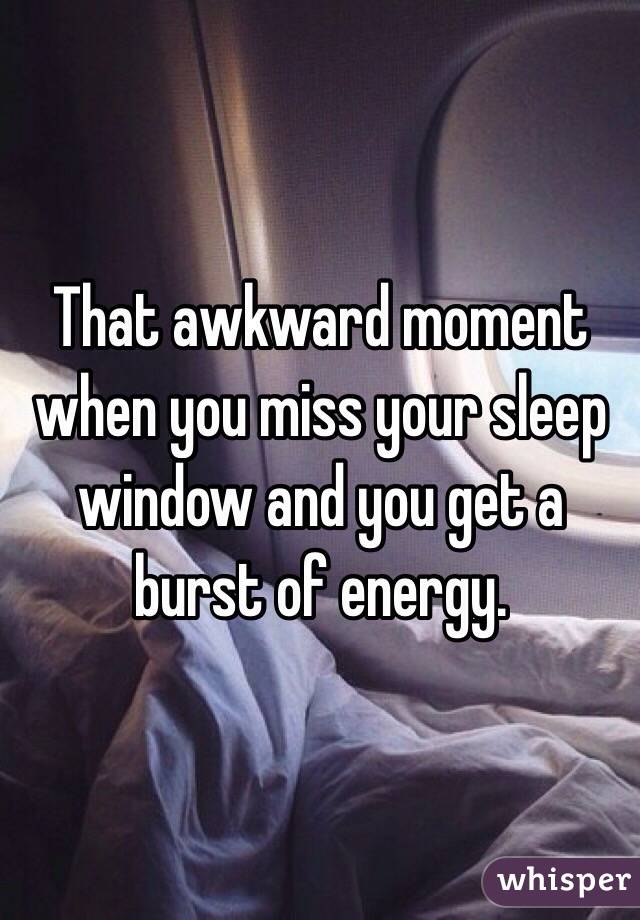 That awkward moment when you miss your sleep window and you get a burst of energy. 