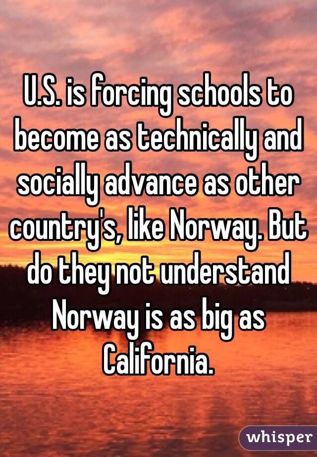 U.S. is forcing schools to become as technically and socially advance as other country's, like Norway. But do they not understand Norway is as big as California.  