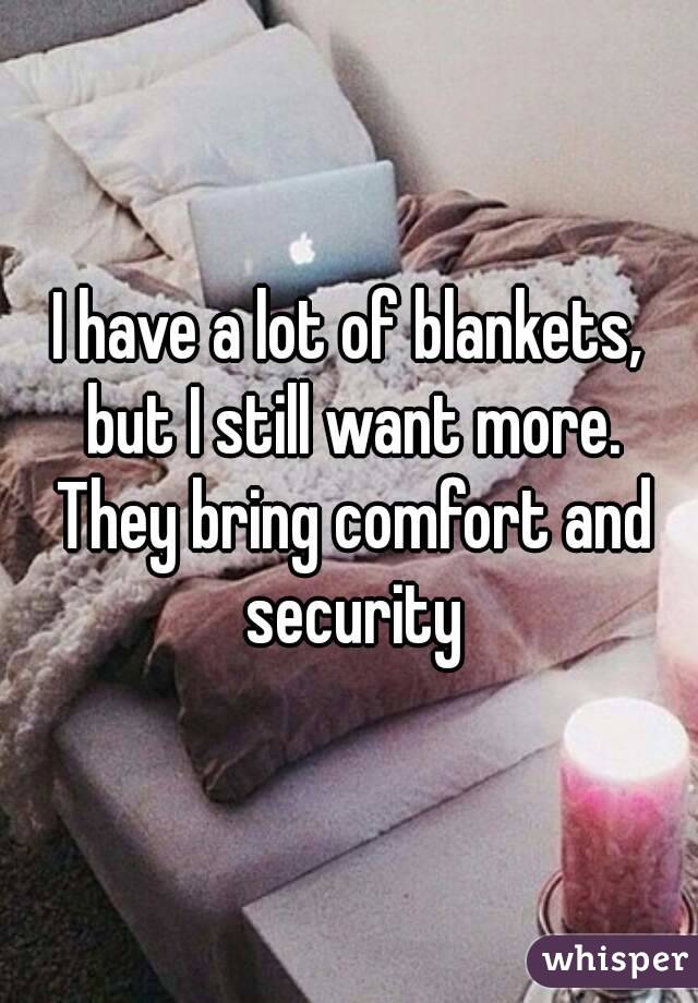 I have a lot of blankets, but I still want more. They bring comfort and security