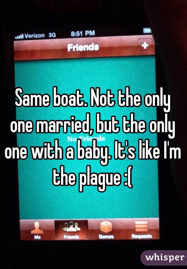 Same boat. Not the only one married, but the only one with a baby. It's like I'm the plague :(