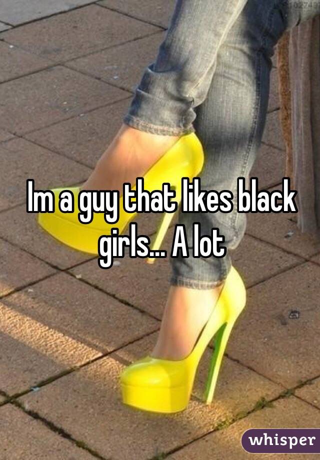 Im a guy that likes black girls... A lot 
