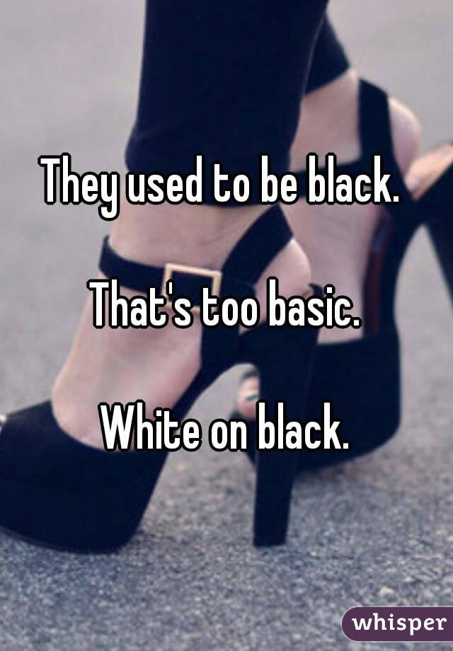 They used to be black. 

That's too basic.

 White on black. 