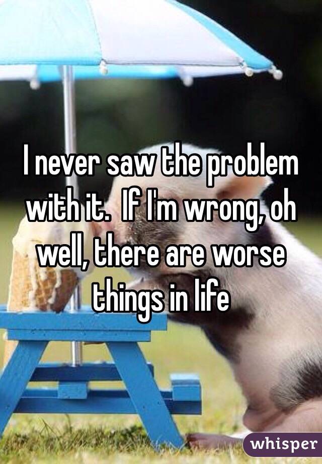 I never saw the problem with it.  If I'm wrong, oh well, there are worse things in life